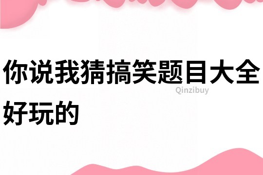 你說我猜搞笑題目大全好玩的