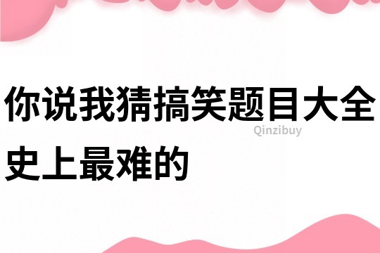 你說我猜搞笑題目大全史上最難的