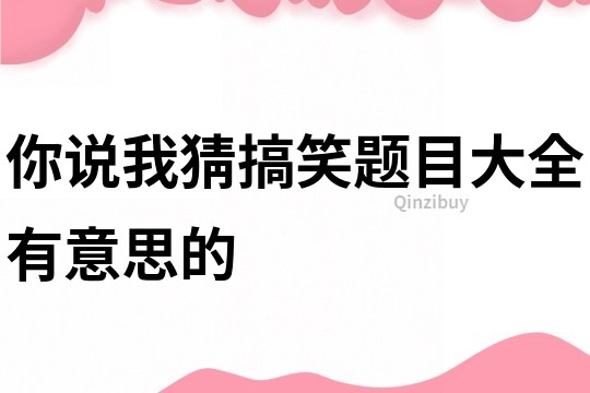 你說我猜搞笑題目大全有意思的