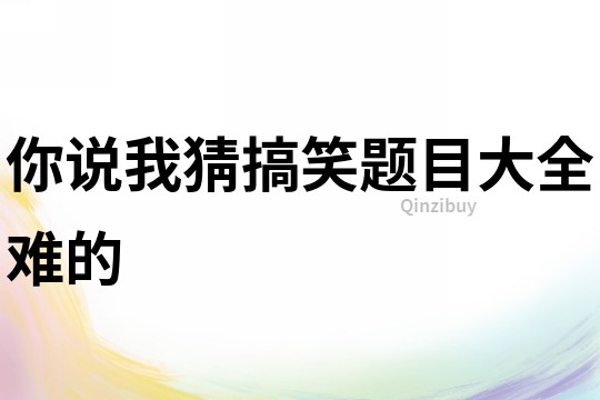 你說我猜搞笑題目大全難的