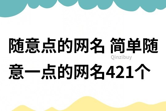 隨意點(diǎn)的網(wǎng)名 簡(jiǎn)單隨意一點(diǎn)的網(wǎng)名421個(gè)
