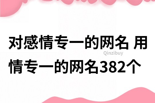 對(duì)感情專一的網(wǎng)名 用情專一的網(wǎng)名382個(gè)