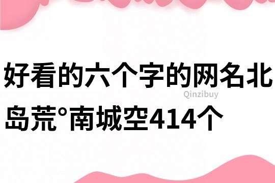 好看的六個(gè)字的網(wǎng)名：北島荒°南城空414個(gè)