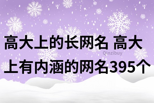高大上的長(zhǎng)網(wǎng)名 高大上有內(nèi)涵的網(wǎng)名395個(gè)