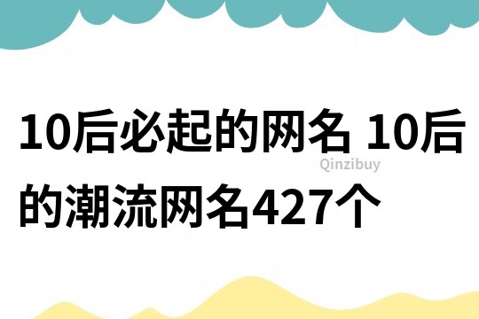 10后必起的網(wǎng)名 10后的潮流網(wǎng)名427個(gè)