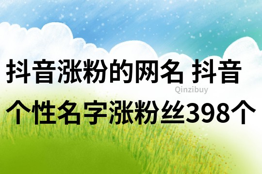 抖音漲粉的網(wǎng)名 抖音個性名字漲粉絲398個