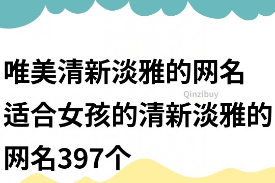 唯美清新淡雅的網(wǎng)名 適合女孩的清新淡雅的網(wǎng)名397個