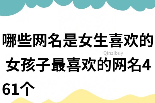 哪些網(wǎng)名是女生喜歡的 女孩子最喜歡的網(wǎng)名461個(gè)