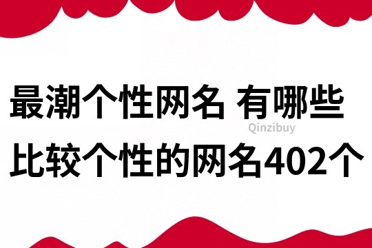 最潮個(gè)性網(wǎng)名 有哪些比較個(gè)性的網(wǎng)名402個(gè)