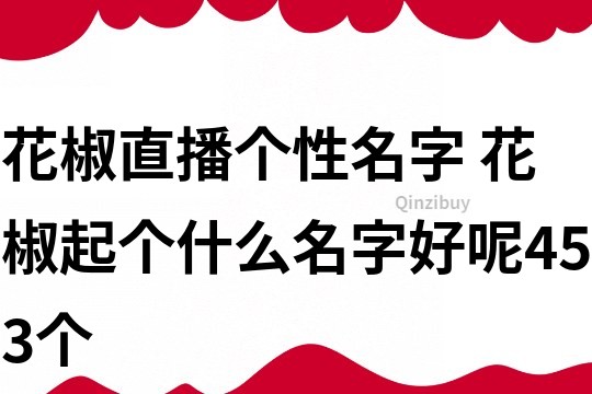 花椒直播個(gè)性名字 花椒起個(gè)什么名字好呢453個(gè)