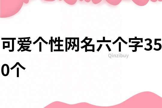 可愛(ài)個(gè)性網(wǎng)名六個(gè)字350個(gè)