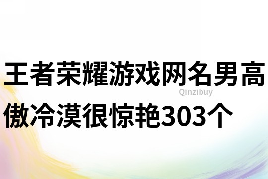 王者榮耀游戲網(wǎng)名男高傲冷漠很驚艷303個