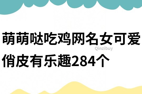 萌萌噠吃雞網名女可愛俏皮有樂趣284個