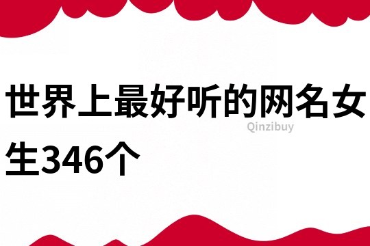 世界上最好聽(tīng)的網(wǎng)名女生346個(gè)