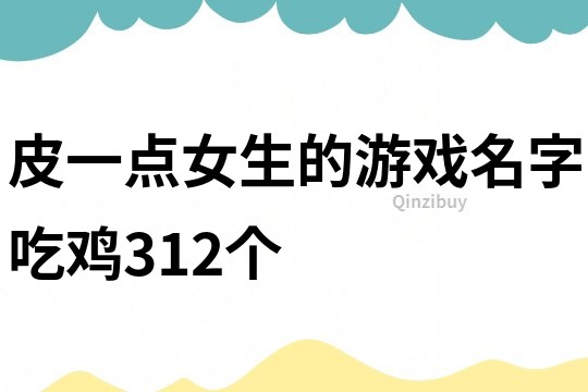皮一點(diǎn)女生的游戲名字吃雞312個(gè)