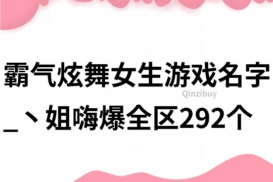 霸氣炫舞女生游戲名字_丶姐嗨爆全區292個