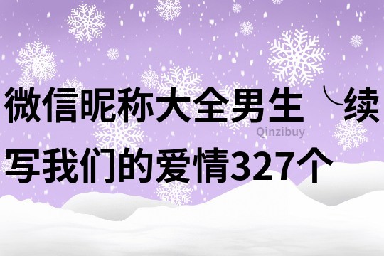 微信昵稱大全男生╰續(xù)寫我們的愛(ài)情327個(gè)