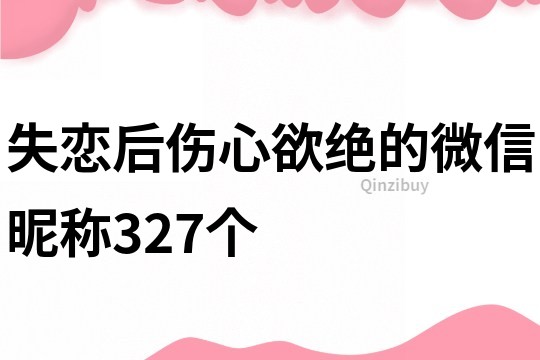 失戀后傷心欲絕的微信昵稱327個