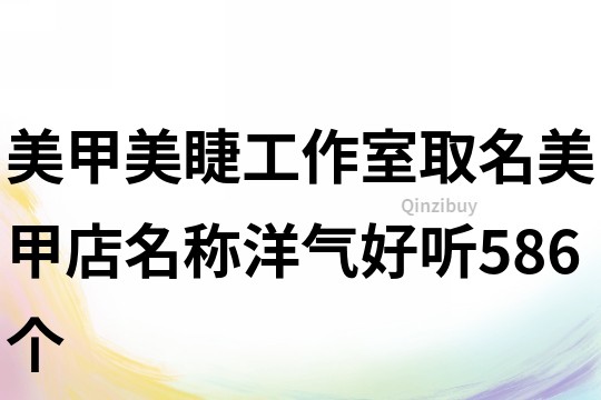 美甲美睫工作室取名,美甲店名稱洋氣好聽586個