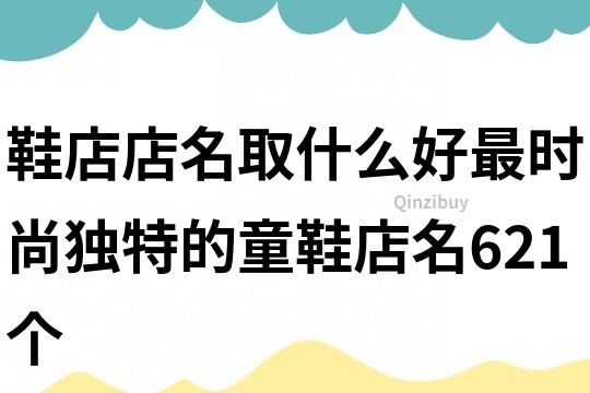 鞋店店名取什么好,最時尚獨特的童鞋店名621個