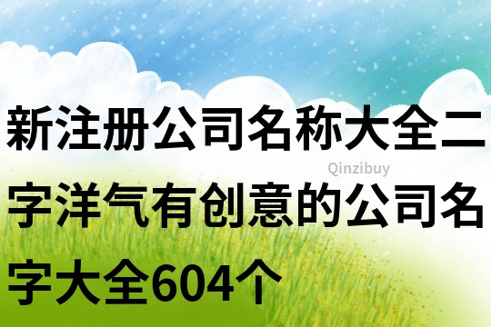 新注冊(cè)公司名稱大全二字,洋氣有創(chuàng)意的公司名字大全604個(gè)