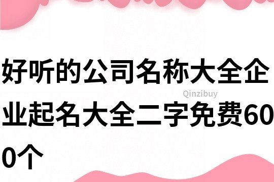 好聽的公司名稱大全,企業起名大全二字免費600個