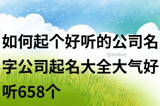 如何起個好聽的公司名字,公司起名大全大氣好聽658個