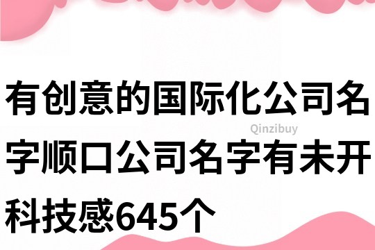 有創(chuàng)意的國際化公司名字,順口公司名字有未開科技感645個