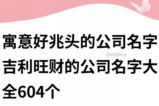 寓意好兆頭的公司名字,吉利旺財的公司名字大全604個