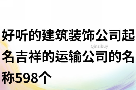 好聽的建筑裝飾公司起名,吉祥的運輸公司的名稱598個