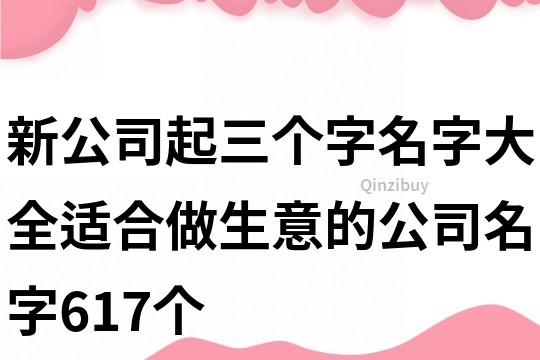 新公司起三個字名字大全,適合做生意的公司名字617個
