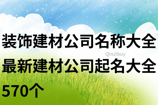 裝飾建材公司名稱大全,最新建材公司起名大全570個