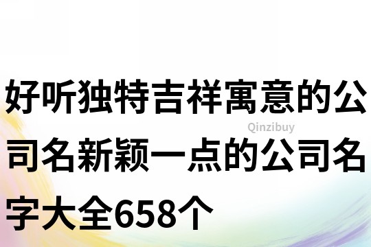 好聽獨特吉祥寓意的公司名,新穎一點的公司名字大全658個