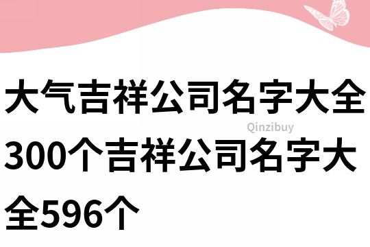 大氣吉祥公司名字大全,300個(gè)吉祥公司名字大全596個(gè)