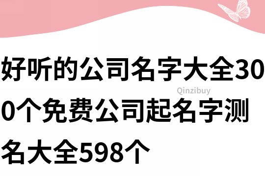 好聽的公司名字大全300個,免費公司起名字測名大全598個