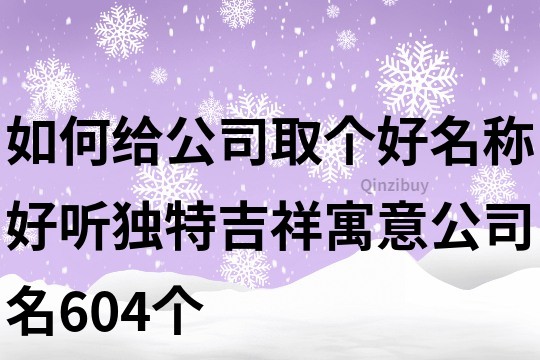 如何給公司取個好名稱,好聽獨特吉祥寓意公司名604個