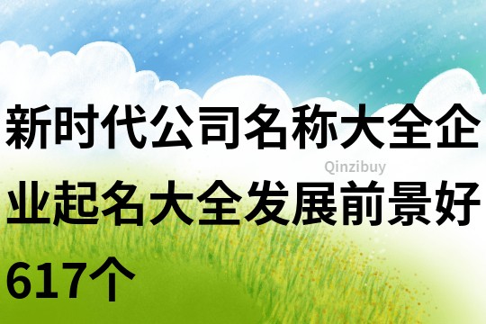 新時(shí)代公司名稱大全,企業(yè)起名大全發(fā)展前景好617個(gè)