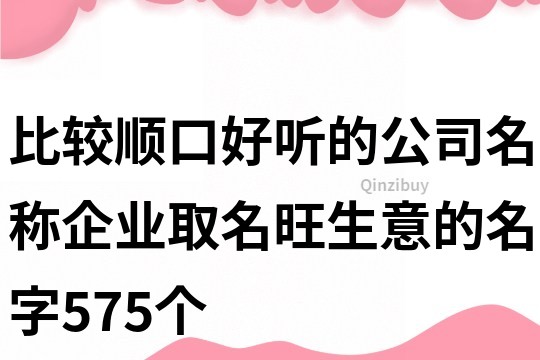 比較順口好聽的公司名稱,企業取名旺生意的名字575個