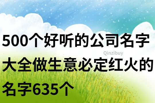 500個好聽的公司名字大全,做生意必定紅火的名字635個