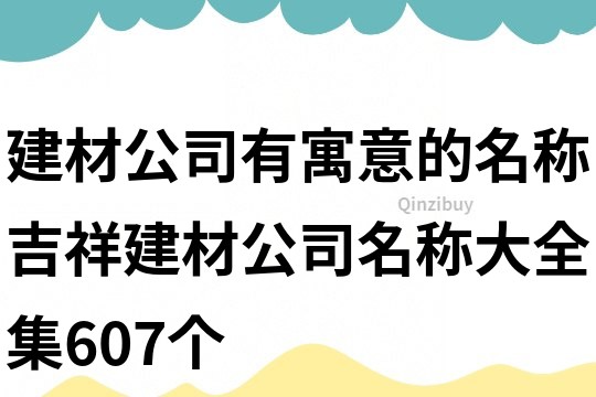 建材公司有寓意的名稱,吉祥建材公司名稱大全集607個