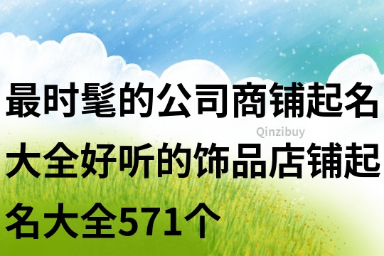 最時髦的公司商鋪起名大全,好聽的飾品店鋪起名大全571個