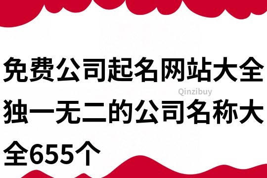 免費(fèi)公司起名網(wǎng)站大全,獨(dú)一無二的公司名稱大全655個