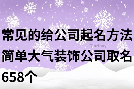 常見的給公司起名方法,簡單大氣裝飾公司取名658個