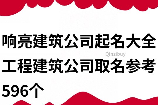 響亮建筑公司起名大全,工程建筑公司取名參考596個