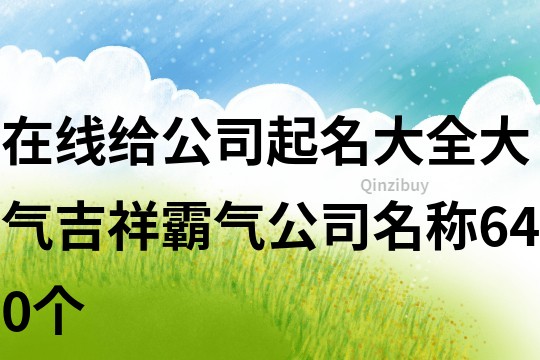 在線給公司起名大全,大氣吉祥霸氣公司名稱640個