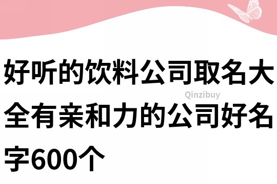 好聽的飲料公司取名大全,有親和力的公司好名字600個