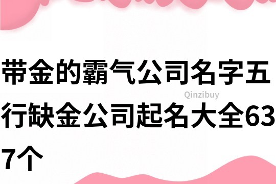 帶金的霸氣公司名字,五行缺金公司起名大全637個