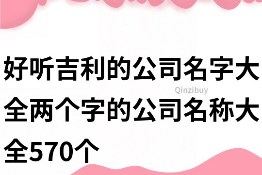 好聽吉利的公司名字大全,兩個字的公司名稱大全570個