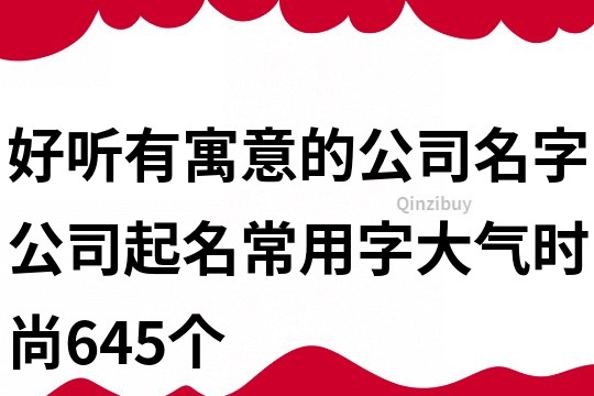 好聽有寓意的公司名字,公司起名常用字大氣時尚645個