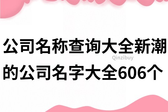 公司名稱查詢大全,新潮的公司名字大全606個